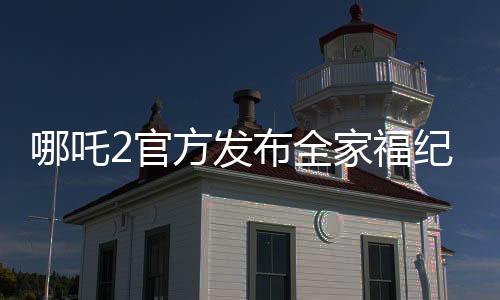 哪吒2官方发布全家福纪念登顶，引爆全网热议