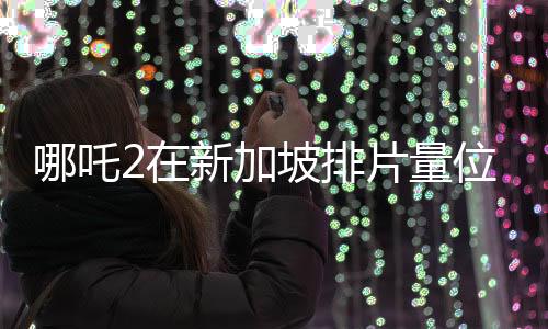 哪吒2在新加坡排片量位居第一、华语电影的崛起与文化传播的力量