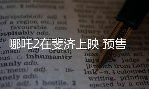 哪吒2在斐济上映 预售火爆，全球观影期待再次升温