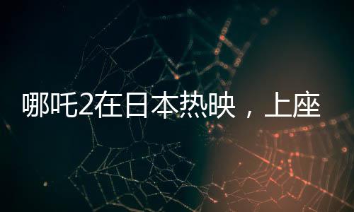 哪吒2在日本热映，上座率力压群雄创纪录