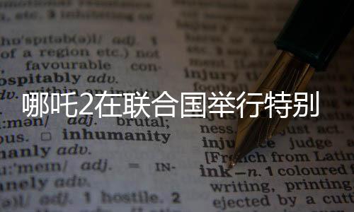 哪吒2在联合国举行特别放映，中国文化国际影响力再扩展