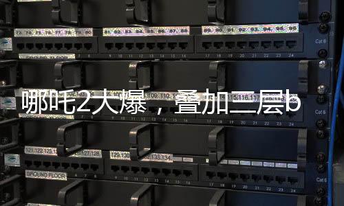 哪吒2大爆，叠加三层buff——引领全新观影热潮
