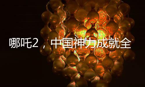 哪吒2，中国神力成就全球影史单一市场票房冠军传奇新闻