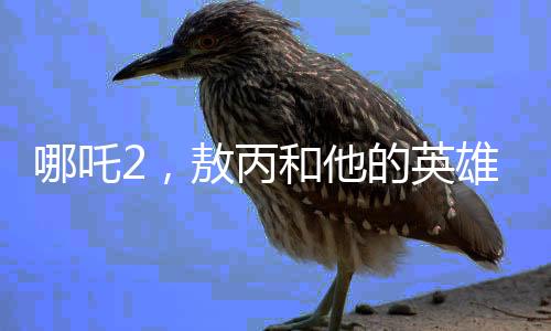 哪吒2，敖丙和他的英雄父亲——帅到一个底子上