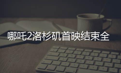 哪吒2洛杉矶首映结束全场鼓掌，中美观众共赏东方神话魅力