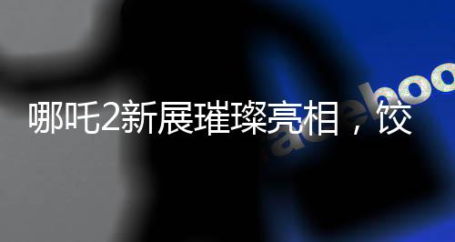 哪吒2新展璀璨亮相，饺子手绘海报引爆关注