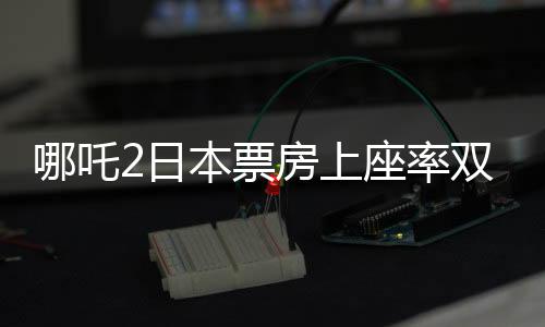 哪吒2日本票房上座率双第一，中日文化交融的杰出典范