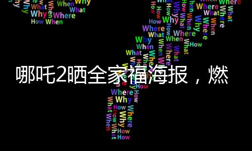 哪吒2晒全家福海报，燃起影迷期待之火