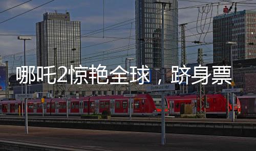 哪吒2惊艳全球，跻身票房榜前三十五