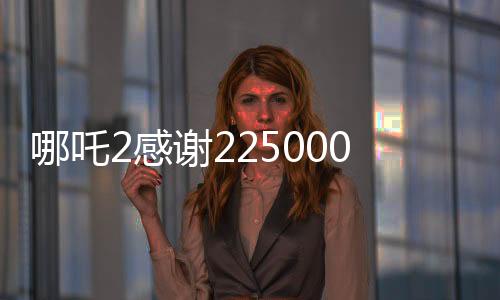哪吒2感谢225000000位观众，电影背后的故事与成就