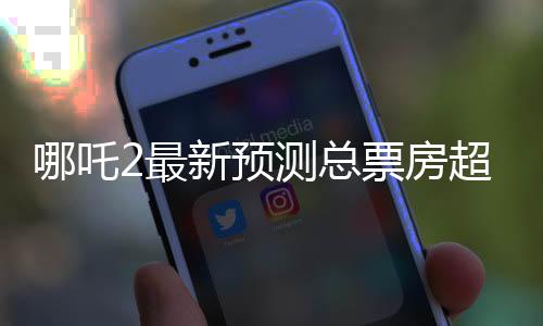 哪吒2最新预测总票房超160亿，这部影片将引领新一轮观影热潮