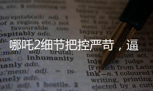哪吒2细节把控严苛，逼疯建模师