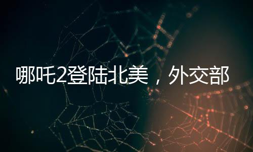 哪吒2登陆北美，外交部回应