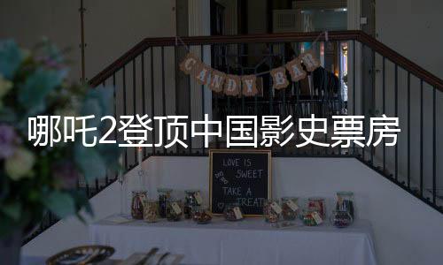 哪吒2登顶中国影史票房冠军，刷新纪录引发观影热潮