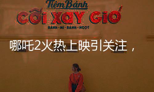 哪吒2火热上映引关注，影院暂不排片美队4，哪吒魅力超越预期