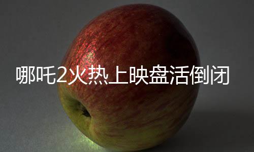 哪吒2火热上映盘活倒闭商场里的电影院