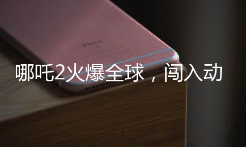 哪吒2火爆全球，闯入动画电影票房榜前三甲