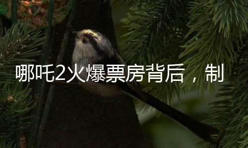 哪吒2火爆票房背后，制作公司或赚近30亿元