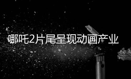 哪吒2片尾呈现动画产业新气象，138家中国动画公司齐聚一堂，共创辉煌！