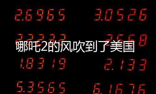 哪吒2的风吹到了美国