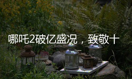 哪吒2破亿盛况，致敬十四亿观众
