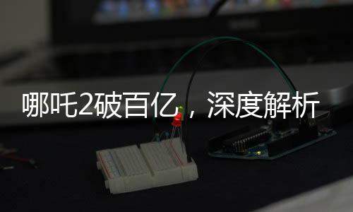 哪吒2破百亿，深度解析票房分红机制