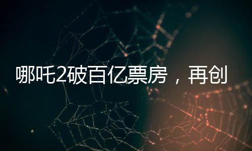 哪吒2破百亿票房，再创国产动画新篇章