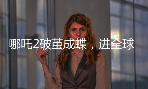哪吒2破茧成蝶，进全球动画电影票房前5