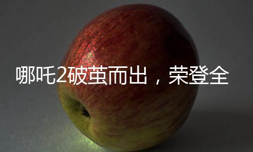哪吒2破茧而出，荣登全球动画电影票房榜前三甲