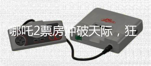 哪吒2票房冲破天际，狂揽66亿，冲刺百亿票房！