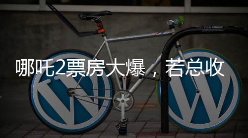 哪吒2票房大爆，若总收入达95亿，饺子导演至少能分1.35亿，探究影片成功背后的秘密