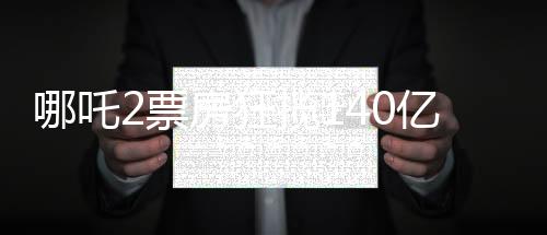 哪吒2票房狂揽140亿元，打破记录创造新神话