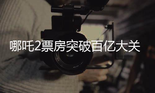 哪吒2票房突破百亿大关，创下了惊人的电影记录