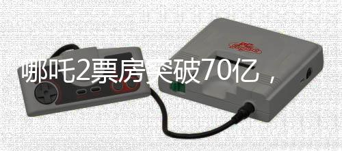 哪吒2票房突破70亿，掀起观影狂潮，成为年度黑马