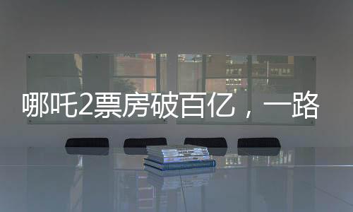 哪吒2票房破百亿，一路逆袭的电影奇迹