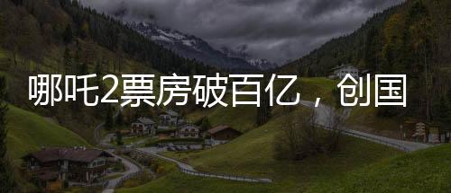 哪吒2票房破百亿，创国产动画新里程碑