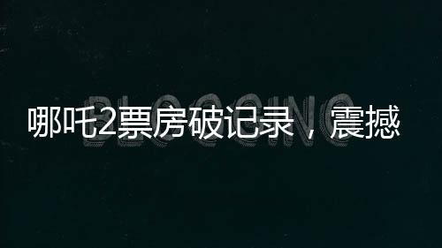 哪吒2票房破记录，震撼影视界，获得十四亿观众的喜爱