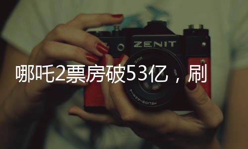 哪吒2票房破53亿，刷新多项记录，成为年度热门话题！