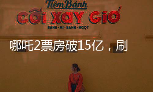 哪吒2票房破15亿，刷新暑期档记录