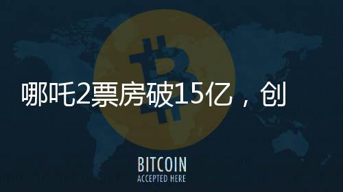 哪吒2票房破15亿，创国产动画新纪录
