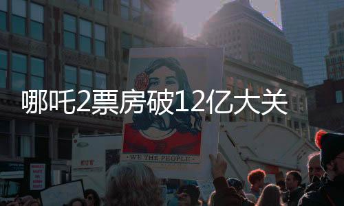 哪吒2票房破12亿大关，豪华海报亮相引热议