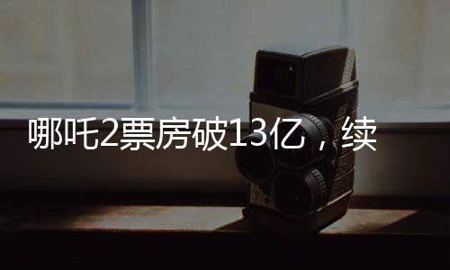 哪吒2票房破13亿，续写神话，成为暑期档热门之选