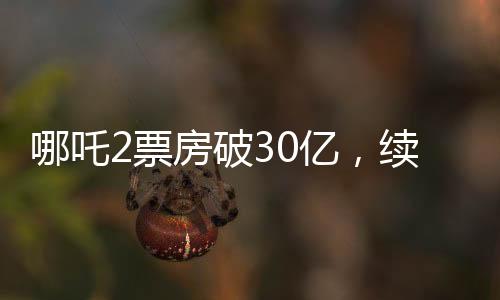 哪吒2票房破30亿，续写神话，引领新一轮观影热潮