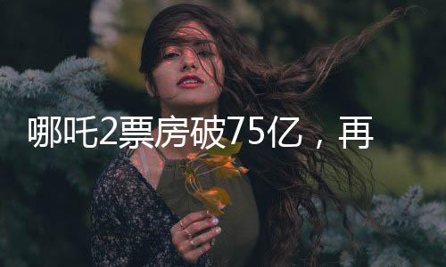 哪吒2票房破75亿，再创国产动画新高峰