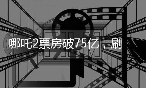 哪吒2票房破75亿，刷新多项记录，成为年度热门话题