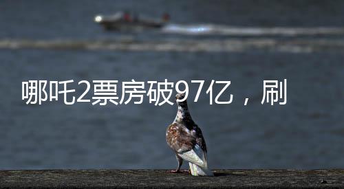 哪吒2票房破97亿，刷新国产动画新纪录