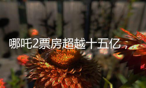 哪吒2票房超越十五亿，续写了影史新传奇
