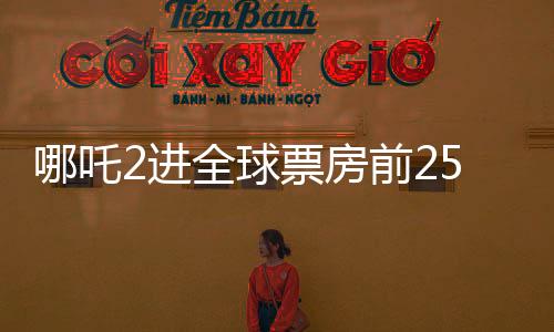 哪吒2进全球票房前25，中国电影再创辉煌