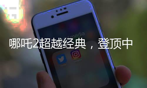 哪吒2超越经典，登顶中国影史票房冠军