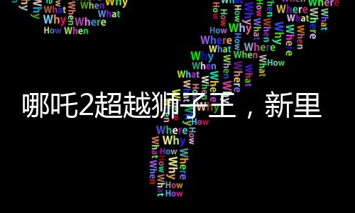 哪吒2超越狮子王，新里程碑的诞生